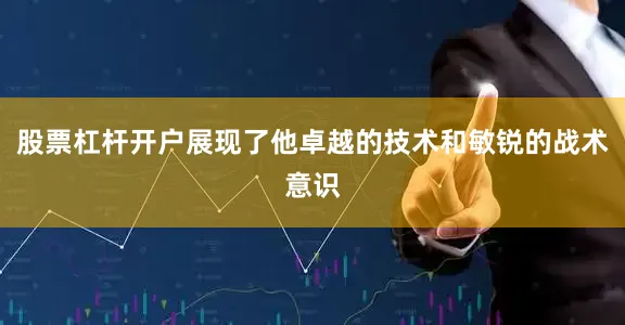 股票杠杆开户展现了他卓越的技术和敏锐的战术意识
