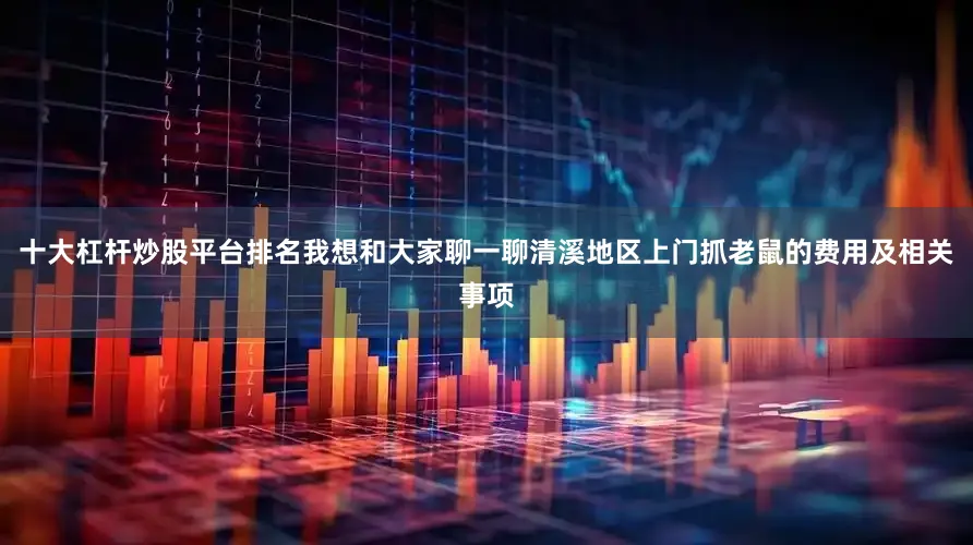 十大杠杆炒股平台排名我想和大家聊一聊清溪地区上门抓老鼠的费用及相关事项