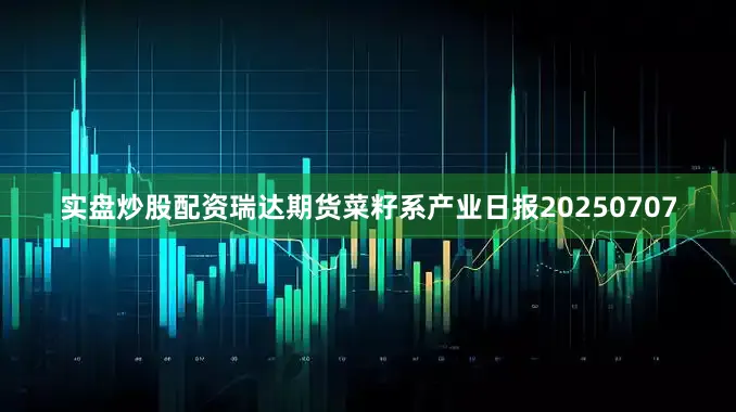 实盘炒股配资瑞达期货菜籽系产业日报20250707