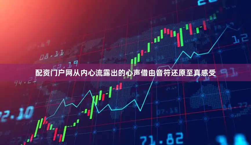 配资门户网从内心流露出的心声借由音符还原至真感受