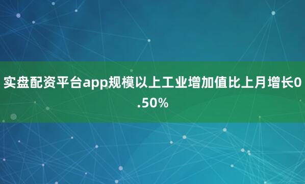 实盘配资平台app规模以上工业增加值比上月增长0.50%