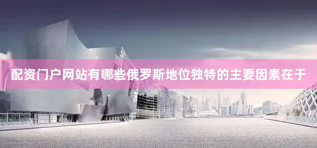 配资门户网站有哪些俄罗斯地位独特的主要因素在于