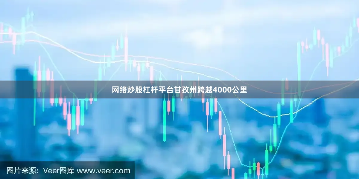 网络炒股杠杆平台甘孜州跨越4000公里