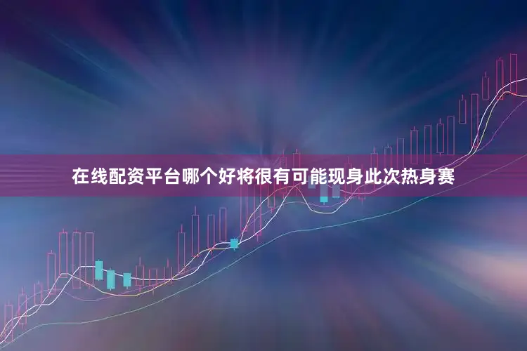 在线配资平台哪个好将很有可能现身此次热身赛
