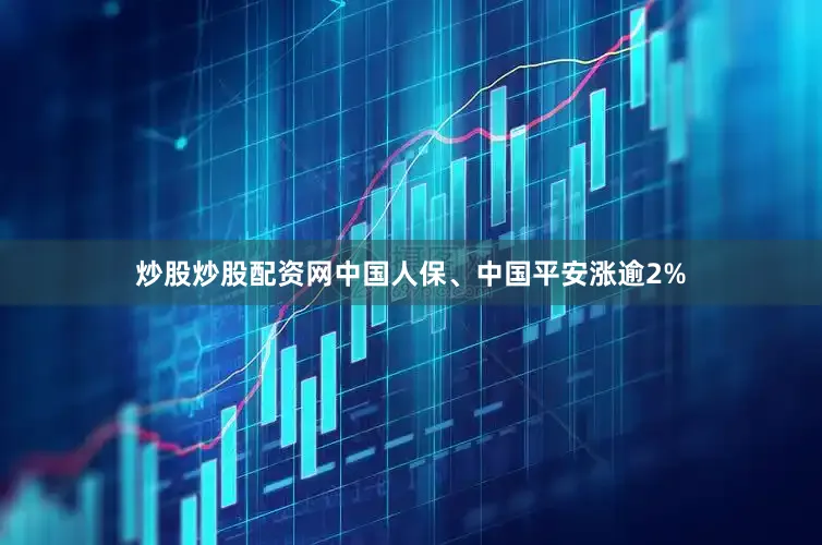 炒股炒股配资网中国人保、中国平安涨逾2%