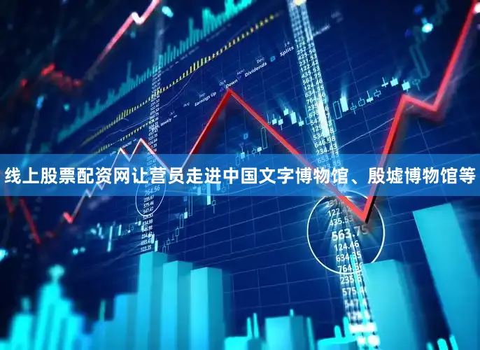 线上股票配资网让营员走进中国文字博物馆、殷墟博物馆等