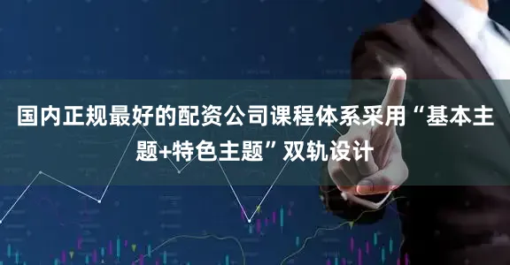 国内正规最好的配资公司课程体系采用“基本主题+特色主题”双轨设计