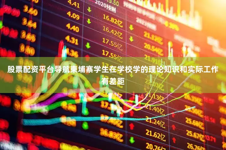 股票配资平台导航柬埔寨学生在学校学的理论知识和实际工作有差距