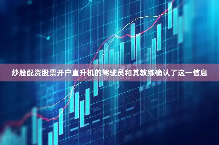 炒股配资股票开户直升机的驾驶员和其教练确认了这一信息