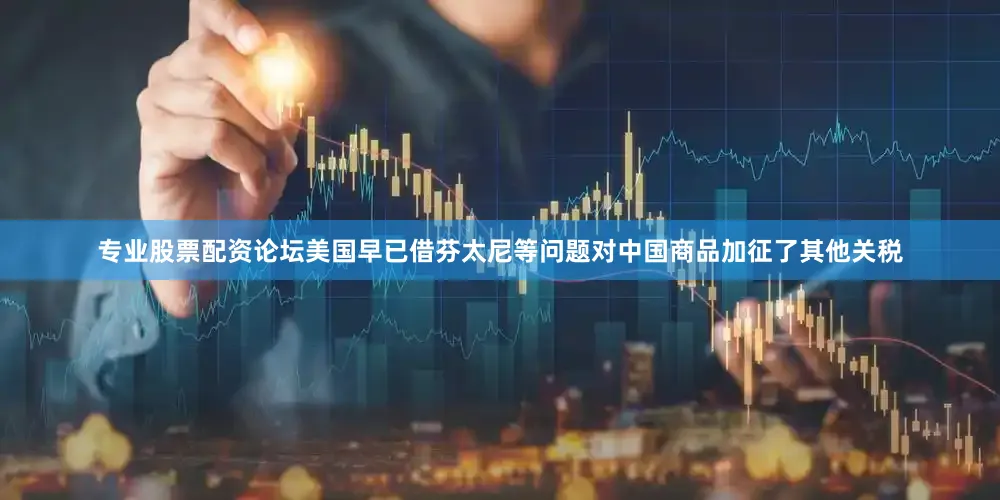 专业股票配资论坛美国早已借芬太尼等问题对中国商品加征了其他关税