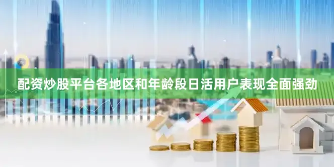 配资炒股平台各地区和年龄段日活用户表现全面强劲