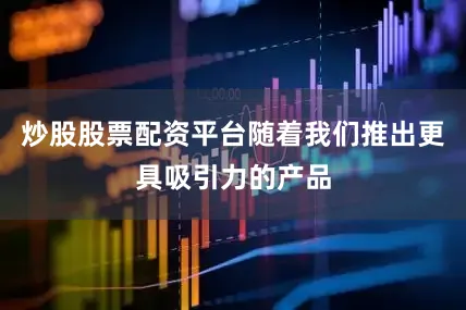 炒股股票配资平台随着我们推出更具吸引力的产品