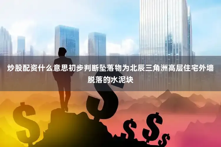 炒股配资什么意思初步判断坠落物为北辰三角洲高层住宅外墙脱落的水泥块