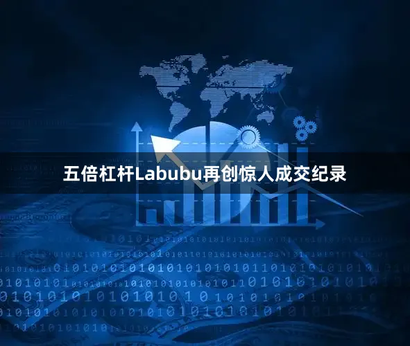 五倍杠杆Labubu再创惊人成交纪录