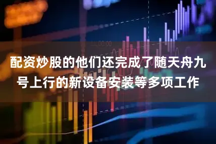 配资炒股的他们还完成了随天舟九号上行的新设备安装等多项工作
