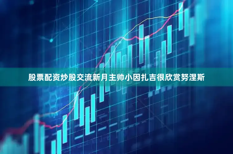 股票配资炒股交流新月主帅小因扎吉很欣赏努涅斯